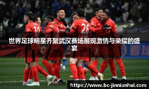 世界足球明星齐聚武汉赛场展现激情与荣耀的盛宴