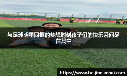 与足球明星同框的梦想时刻孩子们的快乐瞬间尽在其中